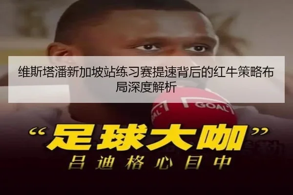 维斯塔潘新加坡站练习赛提速背后的红牛策略布局深度解析